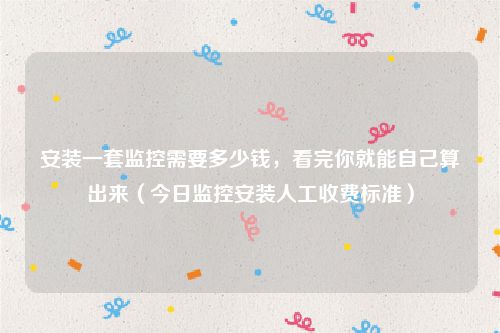 安装一套监控需要多少钱，看完你就能自己算出来（今日监控安装人工收费标准）
