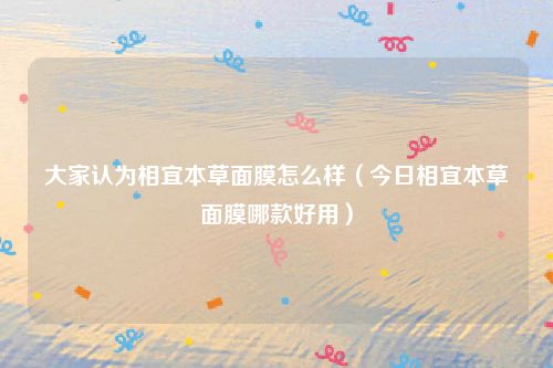 大家认为相宜本草面膜怎么样（今日相宜本草面膜哪款好用）