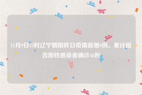 11月9日13时辽宁朝阳昨日疫情新增0例、累计报告阳性感染者确诊46例