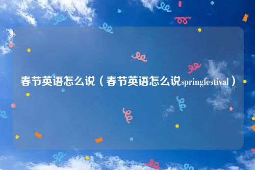 春节英语怎么说（春节英语怎么说springfestival）