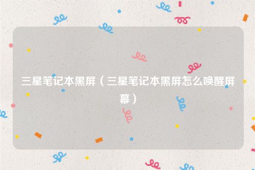 三星笔记本黑屏（三星笔记本黑屏怎么唤醒屏幕）