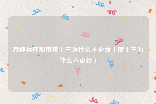 特种兵在都市夜十三为什么不更新（夜十三为什么不更新）