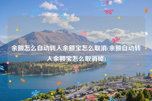 余额怎么自动转入余额宝怎么取消(余额自动转入余额宝怎么取消掉)