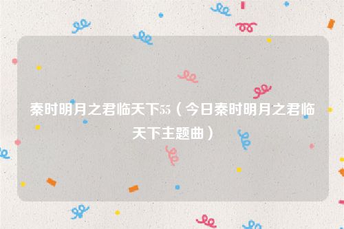 秦时明月之君临天下55（今日秦时明月之君临天下主题曲）