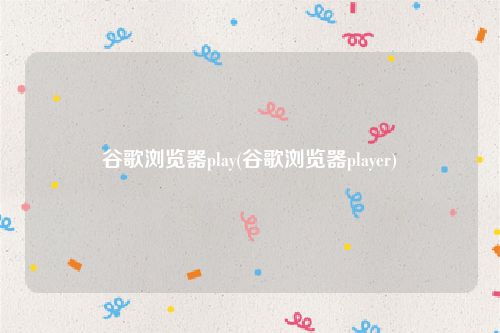 谷歌浏览器play(谷歌浏览器player)