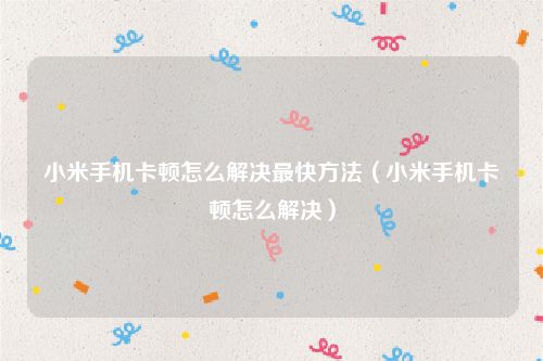 小米手机卡顿怎么解决最快方法（小米手机卡顿怎么解决）