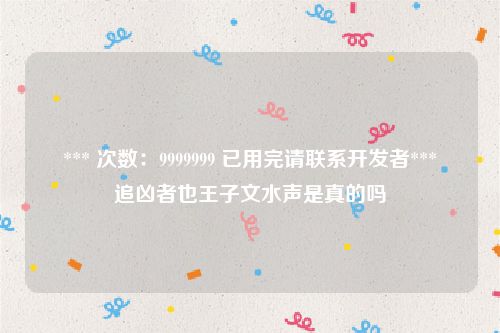 *** 次数：9999999 已用完请联系开发者***
追凶者也王子文水声是真的吗