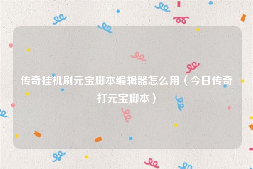 传奇挂机刷元宝脚本编辑器怎么用（今日传奇打元宝脚本）