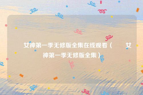 鹡鸰女神第一季无修版全集在线观看（鹡鸰女神第一季无修版全集）