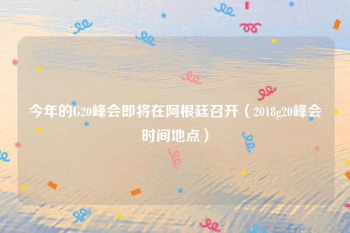 今年的G20峰会即将在阿根廷召开（2018g20峰会时间地点）
