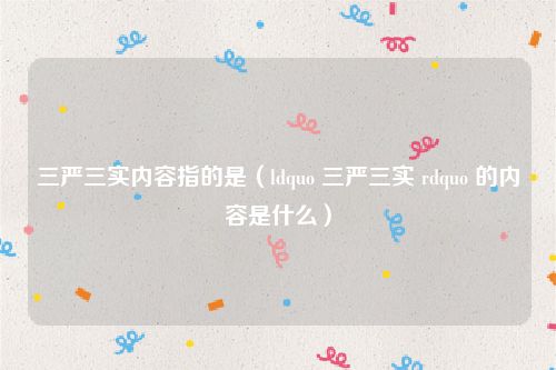 三严三实内容指的是（ldquo 三严三实 rdquo 的内容是什么）