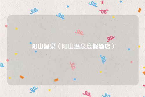 阳山温泉（阳山温泉度假酒店）