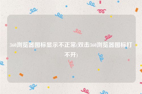 360浏览器图标显示不正常(双击360浏览器图标打不开)
