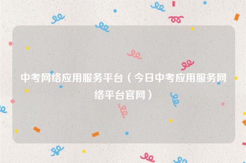 中考网络应用服务平台（今日中考应用服务网络平台官网）