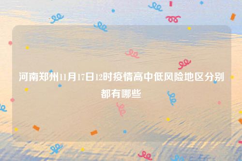 河南郑州11月17日12时疫情高中低风险地区分别都有哪些