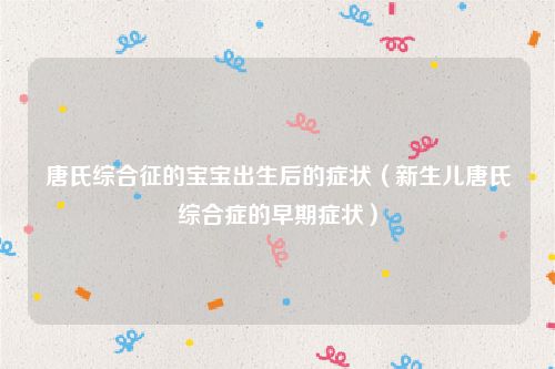唐氏综合征的宝宝出生后的症状（新生儿唐氏综合症的早期症状）