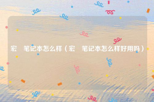宏碁笔记本怎么样（宏碁笔记本怎么样好用吗）