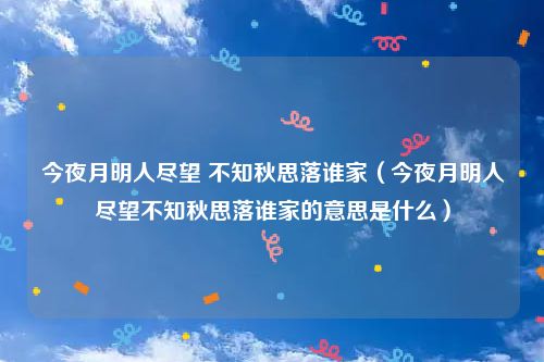 今夜月明人尽望 不知秋思落谁家（今夜月明人尽望不知秋思落谁家的意思是什么）
