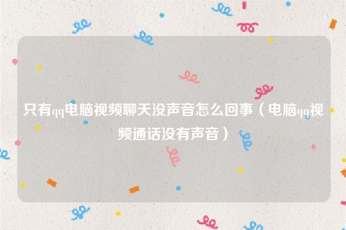 只有qq电脑视频聊天没声音怎么回事（电脑qq视频通话没有声音）