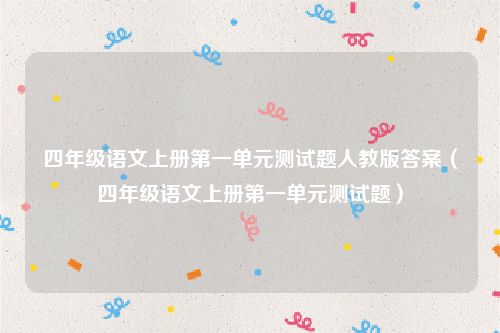 四年级语文上册第一单元测试题人教版答案（四年级语文上册第一单元测试题）