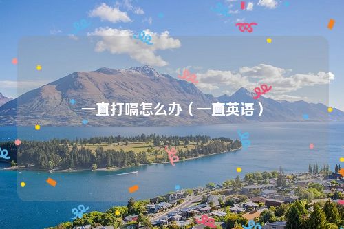 一直打嗝怎么办（一直英语）