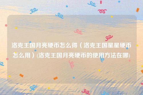 洛克王国月亮硬币怎么得（洛克王国星星硬币怎么用）(洛克王国月亮硬币的使用方法在哪)