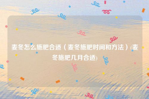 麦冬怎么施肥合适（麦冬施肥时间和方法）(麦冬施肥几月合适)
