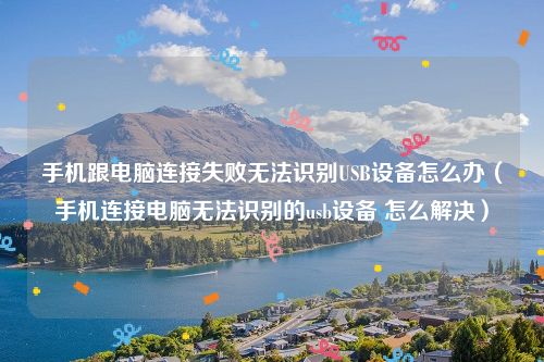 手机跟电脑连接失败无法识别USB设备怎么办（手机连接电脑无法识别的usb设备 怎么解决）
