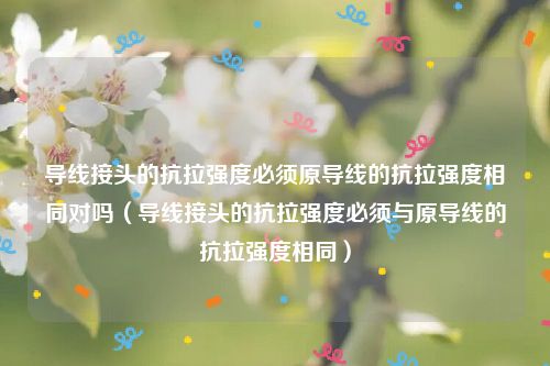 导线接头的抗拉强度必须原导线的抗拉强度相同对吗(导线接头的抗拉强度必须与原导线的抗拉强度相同)