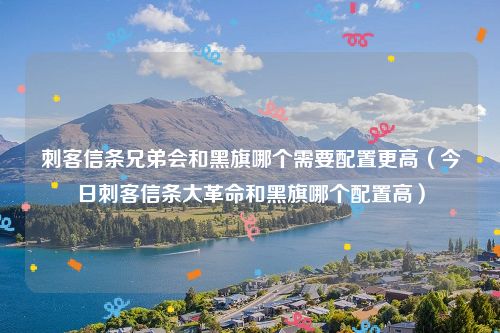 刺客信条兄弟会和黑旗哪个需要配置更高（今日刺客信条大革命和黑旗哪个配置高）