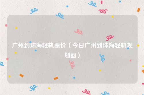 广州到珠海轻轨票价（今日广州到珠海轻轨规划图）