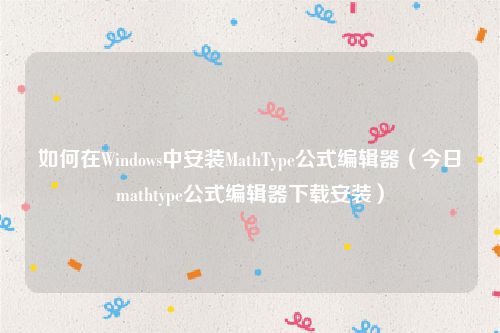 如何在Windows中安装MathType公式编辑器（今日mathtype公式编辑器下载安装）