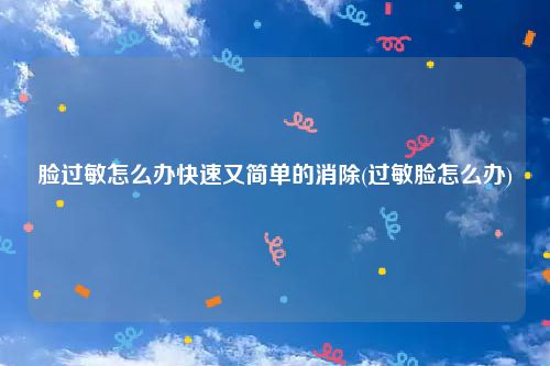 脸过敏怎么办快速又简单的消除(过敏脸怎么办)