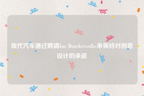 现代汽车通过聘请Luc Donckerwolke来保持对创意设计的承诺