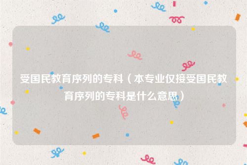 受国民教育序列的专科（本专业仅接受国民教育序列的专科是什么意思）