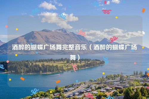 酒醉的蝴蝶广场舞完整音乐（酒醉的蝴蝶广场舞）