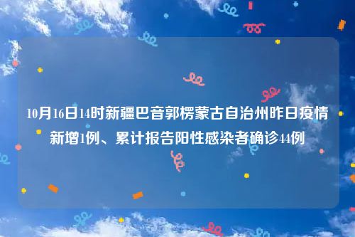 10月16日14时新疆巴音郭楞蒙古自治州昨日疫情新增1例、累计报告阳性感染者确诊44例