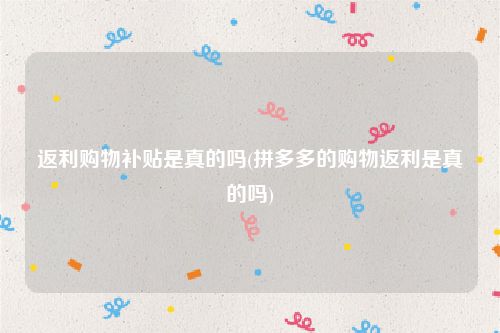 返利购物补贴是真的吗(拼多多的购物返利是真的吗)