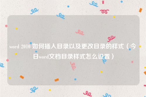 word 2010 如何插入目录以及更改目录的样式（今日word文档目录样式怎么设置）