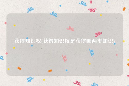 获得知识权(获得知识权是获得哪两类知识)