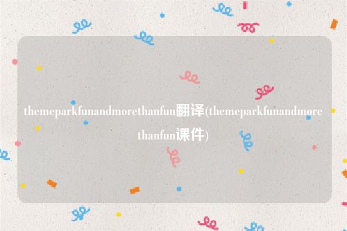 themeparkfunandmorethanfun翻译(themeparkfunandmorethanfun课件)