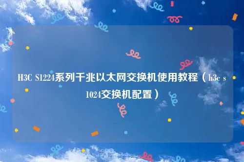 H3C S1224系列千兆以太网交换机使用教程（h3c s1024交换机配置）