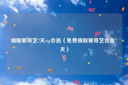 领取爱奇艺7天vip会员（免费领取爱奇艺会员7天）