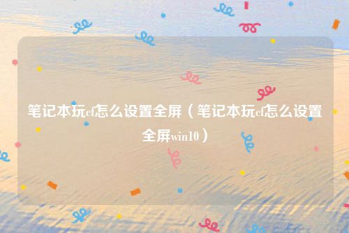 笔记本玩cf怎么设置全屏（笔记本玩cf怎么设置全屏win10）