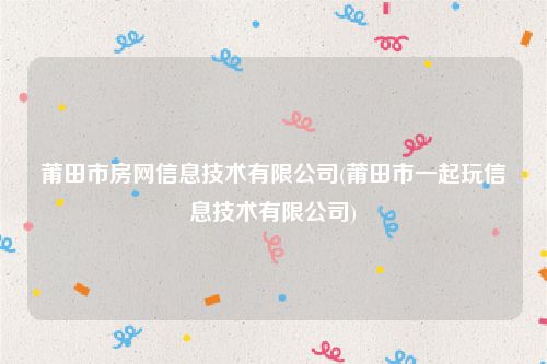 莆田市房网信息技术有限公司(莆田市一起玩信息技术有限公司)