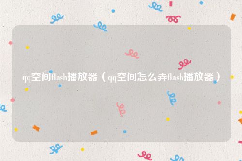 qq空间flash播放器（qq空间怎么弄flash播放器）