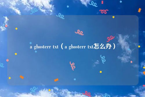 a ghosterr txt（a ghosterr txt怎么办）