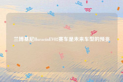 兰博基尼HuracánEVO2赛车是未来车型的预兆
