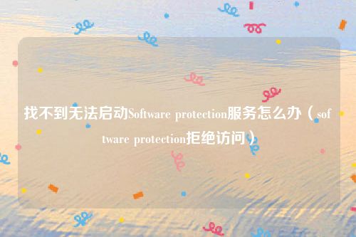 找不到无法启动Software protection服务怎么办（software protection拒绝访问）