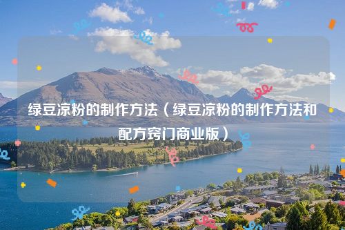 绿豆凉粉的制作方法（绿豆凉粉的制作方法和配方窍门商业版）
